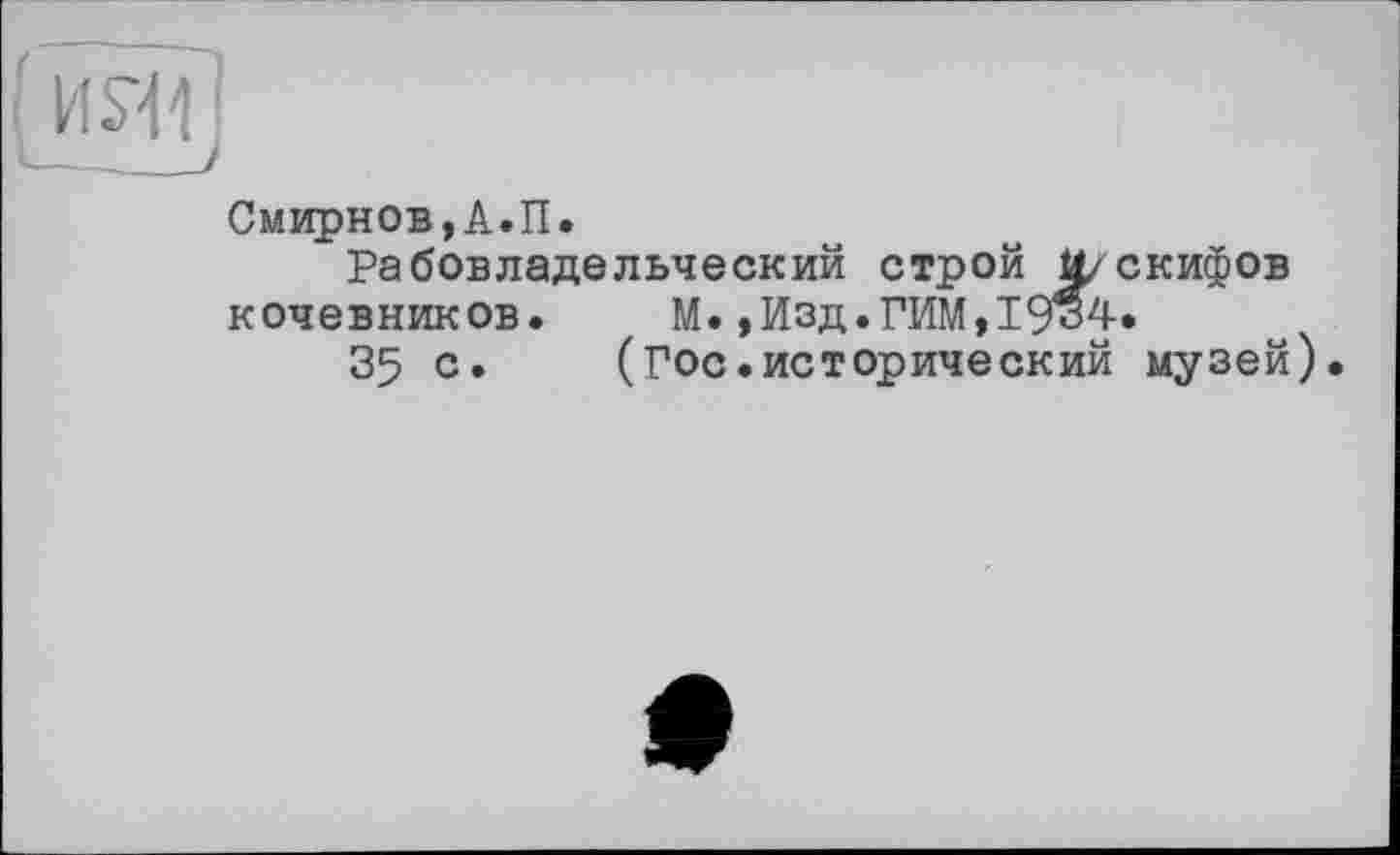 ﻿і ИЯ1 !
Смирнов,А.П.
Рабовладельческий строй U/скифов кочевников. М.,Изд.ГИМ,І9о4.
35 с. (Гос.исторический музей).